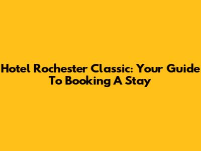 Hotel Rochester Classic: Your Guide To Booking A Stay