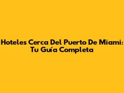Hoteles Cerca Del Puerto De Miami: Tu Guía Completa