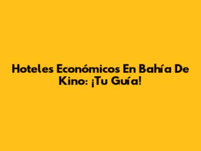 Hoteles Económicos En Bahía De Kino: ¡Tu Guía!