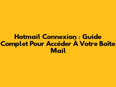 Hotmail Connexion : Guide Complet Pour Accéder À Votre Boîte Mail