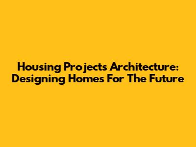 Housing Projects Architecture: Designing Homes For The Future