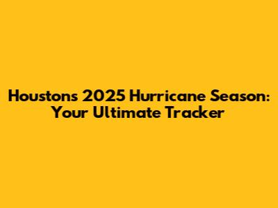 Houston's 2025 Hurricane Season: Your Ultimate Tracker