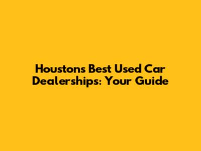 Houston's Best Used Car Dealerships: Your Guide