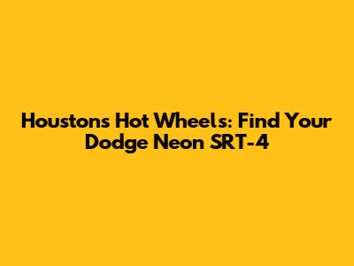 Houston's Hot Wheels: Find Your Dodge Neon SRT-4