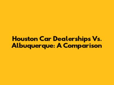 Houston Car Dealerships Vs. Albuquerque: A Comparison