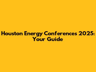 Houston Energy Conferences 2025: Your Guide