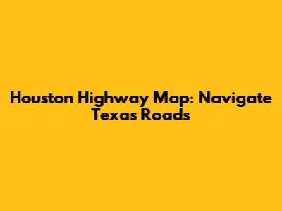 Houston Highway Map: Navigate Texas Roads