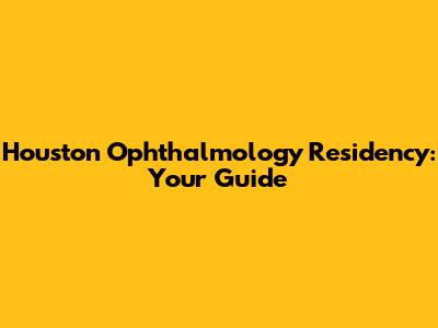 Houston Ophthalmology Residency: Your Guide