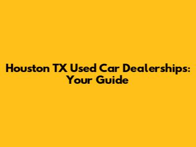 Houston TX Used Car Dealerships: Your Guide