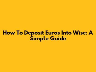 How To Deposit Euros Into Wise: A Simple Guide