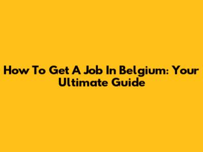 How To Get A Job In Belgium: Your Ultimate Guide