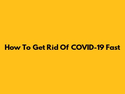 How To Get Rid Of COVID-19 Fast