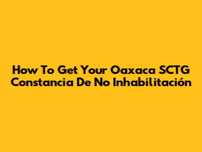 How To Get Your Oaxaca SCTG Constancia De No Inhabilitación