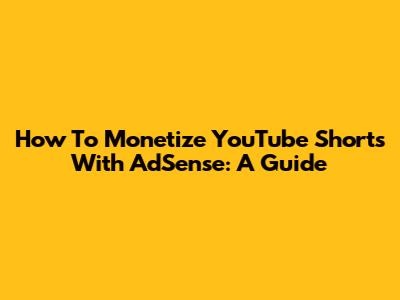 How To Monetize YouTube Shorts With AdSense: A Guide