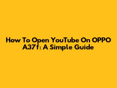 How To Open YouTube On OPPO A37f: A Simple Guide