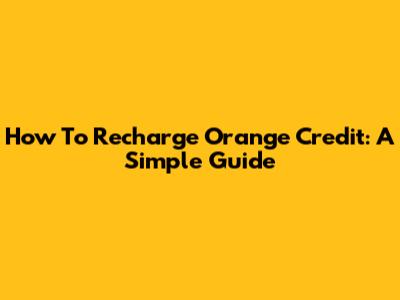 How To Recharge Orange Credit: A Simple Guide