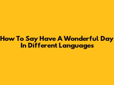 How To Say 'Have A Wonderful Day' In Different Languages
