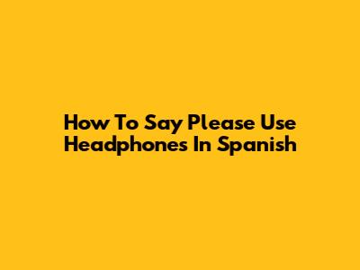 How To Say 'Please Use Headphones' In Spanish