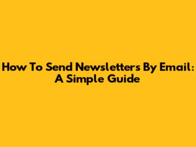 How To Send Newsletters By Email: A Simple Guide