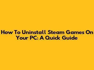 How To Uninstall Steam Games On Your PC: A Quick Guide