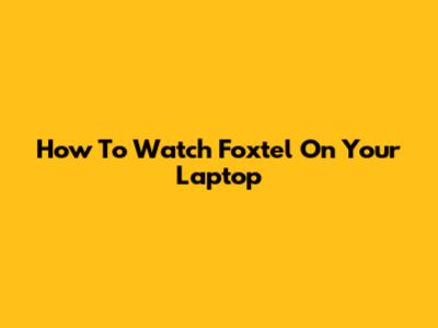 How To Watch Foxtel On Your Laptop