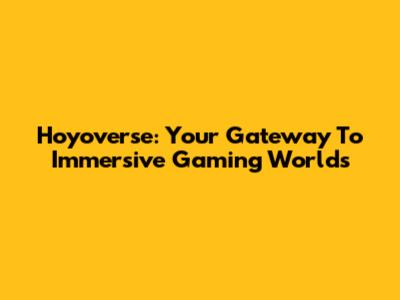 Hoyoverse: Your Gateway To Immersive Gaming Worlds