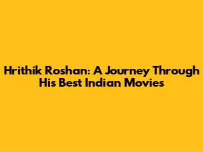 Hrithik Roshan: A Journey Through His Best Indian Movies