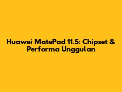 Huawei MatePad 11.5: Chipset & Performa Unggulan