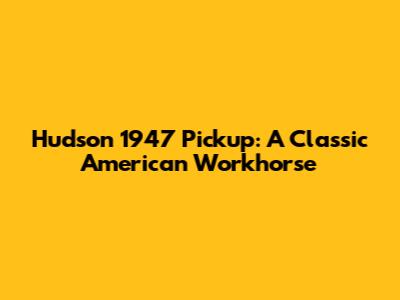 Hudson 1947 Pickup: A Classic American Workhorse