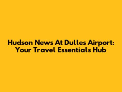 Hudson News At Dulles Airport: Your Travel Essentials Hub
