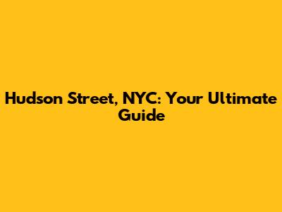 Hudson Street, NYC: Your Ultimate Guide