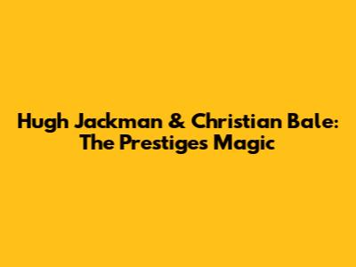 Hugh Jackman & Christian Bale: The Prestige's Magic
