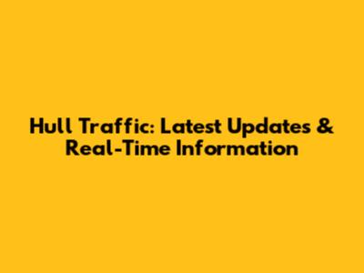 Hull Traffic: Latest Updates & Real-Time Information