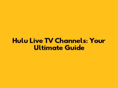 Hulu Live TV Channels: Your Ultimate Guide