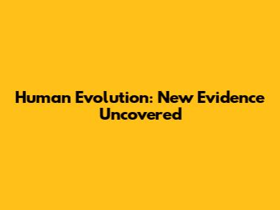 Human Evolution: New Evidence Uncovered
