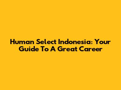 Human Select Indonesia: Your Guide To A Great Career