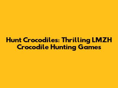 Hunt Crocodiles: Thrilling LMZH Crocodile Hunting Games
