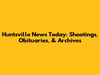 Huntsville News Today: Shootings, Obituaries, & Archives