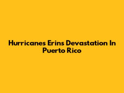 Hurricane's Erin's Devastation In Puerto Rico