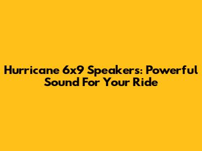 Hurricane 6x9 Speakers: Powerful Sound For Your Ride