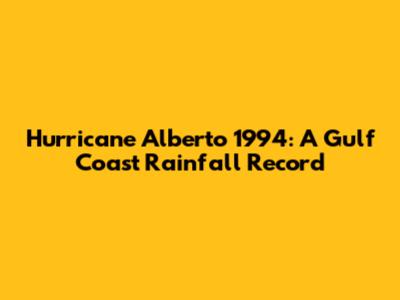 Hurricane Alberto 1994: A Gulf Coast Rainfall Record