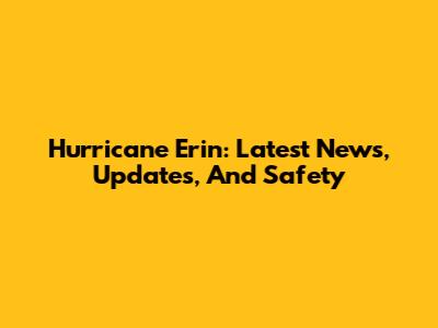Hurricane Erin: Latest News, Updates, And Safety