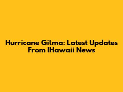 Hurricane Gilma: Latest Updates From IHawaii News