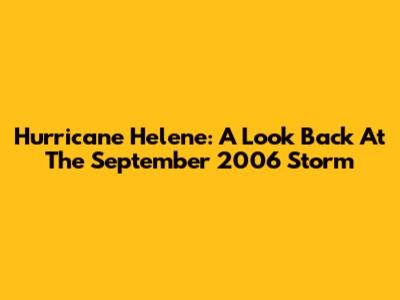 Hurricane Helene: A Look Back At The September 2006 Storm