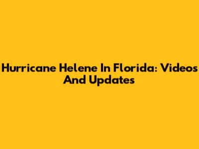Hurricane Helene In Florida: Videos And Updates