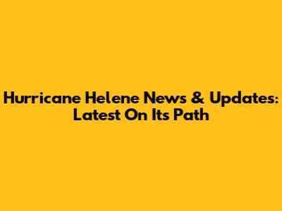 Hurricane Helene News & Updates: Latest On Its Path