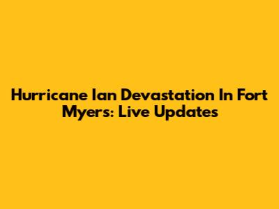 Hurricane Ian Devastation In Fort Myers: Live Updates