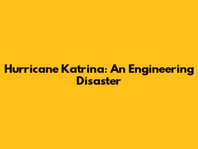 Hurricane Katrina: An Engineering Disaster