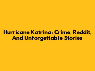 Hurricane Katrina: Crime, Reddit, And Unforgettable Stories