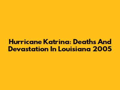 Hurricane Katrina: Deaths And Devastation In Louisiana 2005